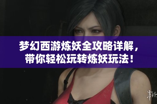 梦幻西游炼妖全攻略详解，带你轻松玩转炼妖玩法！