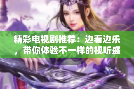 精彩电视剧推荐：边看边乐，带你体验不一样的视听盛宴