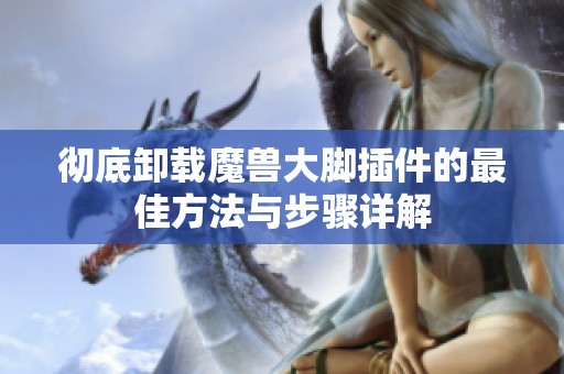 彻底卸载魔兽大脚插件的最佳方法与步骤详解