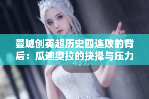 曼城创英超历史四连败的背后：瓜迪奥拉的抉择与压力剖析