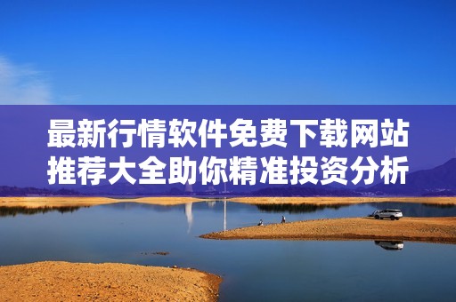 最新行情软件免费下载网站推荐大全助你精准投资分析