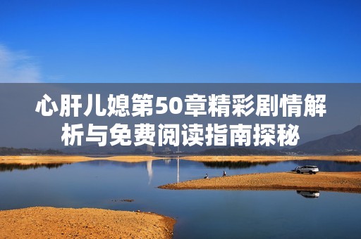 心肝儿媳第50章精彩剧情解析与免费阅读指南探秘