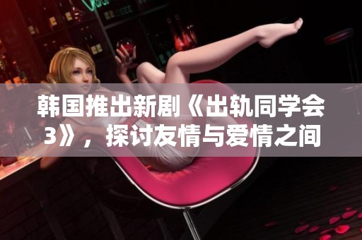 韩国推出新剧《出轨同学会3》，探讨友情与爱情之间的复杂关系与挑战