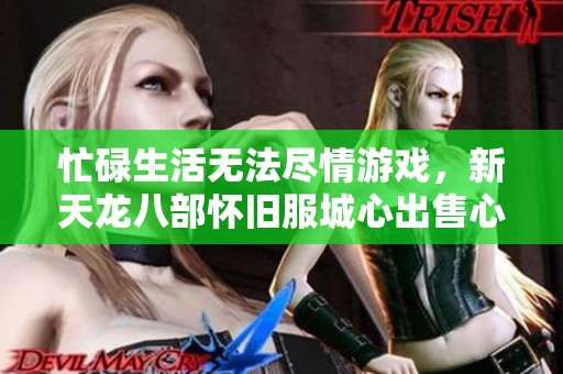 忙碌生活无法尽情游戏，新天龙八部怀旧服城心出售心得分享