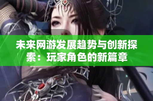 未来网游发展趋势与创新探索：玩家角色的新篇章