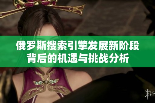 俄罗斯搜索引擎发展新阶段背后的机遇与挑战分析
