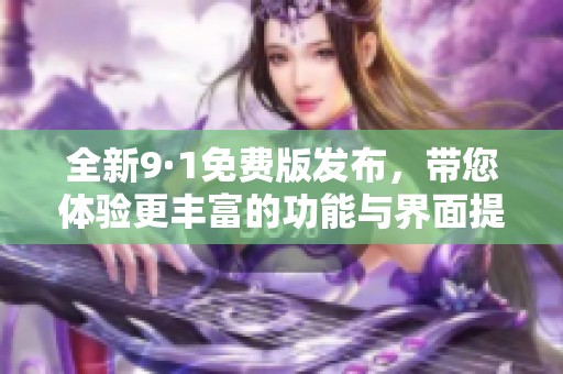 全新9·1免费版发布，带您体验更丰富的功能与界面提升