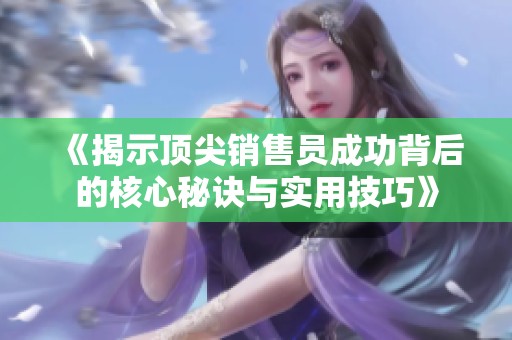 《揭示顶尖销售员成功背后的核心秘诀与实用技巧》