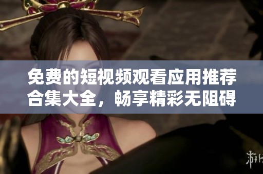 免费的短视频观看应用推荐合集大全，畅享精彩无阻碍