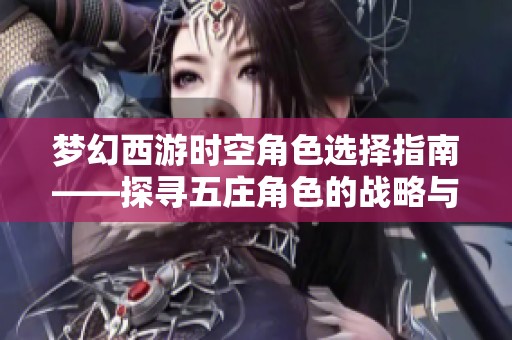 梦幻西游时空角色选择指南——探寻五庄角色的战略与存活技巧