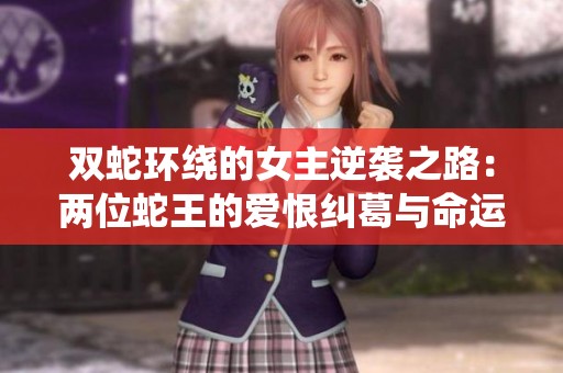 双蛇环绕的女主逆袭之路：两位蛇王的爱恨纠葛与命运交织的冒险旅程