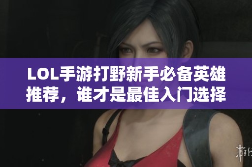 LOL手游打野新手必备英雄推荐，谁才是最佳入门选择？