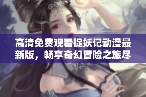 高清免费观看捉妖记动漫最新版，畅享奇幻冒险之旅尽在这里！