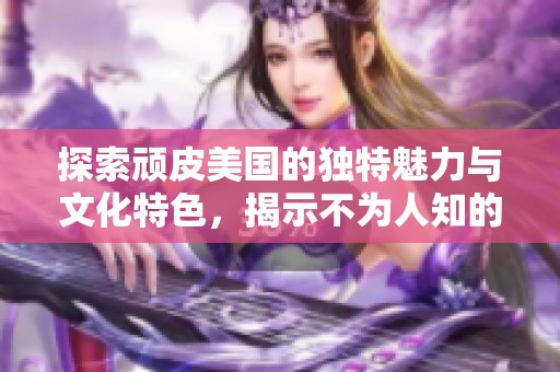 探索顽皮美国的独特魅力与文化特色，揭示不为人知的故事与乐趣