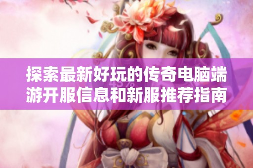 探索最新好玩的传奇电脑端游开服信息和新服推荐指南