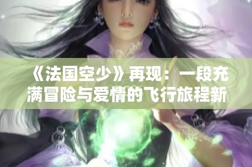 《法国空少》再现：一段充满冒险与爱情的飞行旅程新篇章