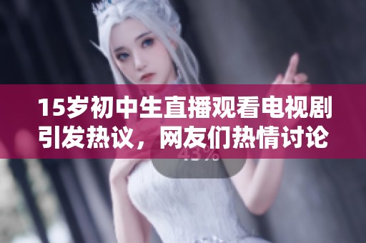 15岁初中生直播观看电视剧引发热议，网友们热情讨论青少年追剧现象