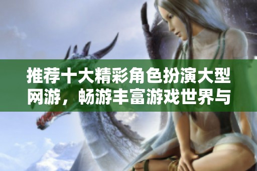 推荐十大精彩角色扮演大型网游，畅游丰富游戏世界与深厚剧情