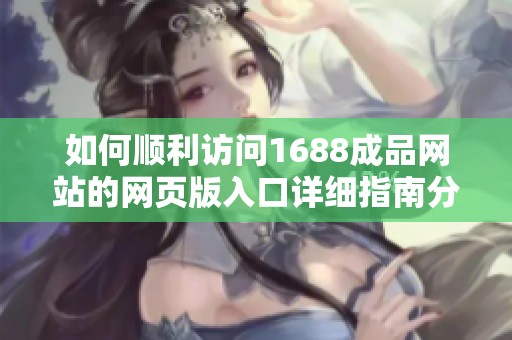 如何顺利访问1688成品网站的网页版入口详细指南分享