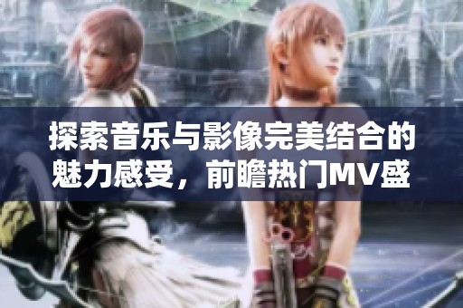 探索音乐与影像完美结合的魅力感受，前瞻热门MV盛宴