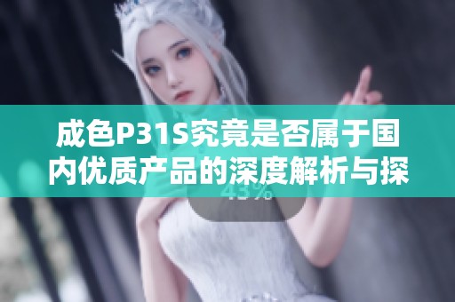 成色P31S究竟是否属于国内优质产品的深度解析与探讨