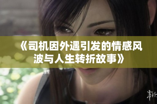 《司机因外遇引发的情感风波与人生转折故事》