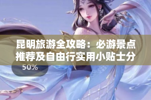 昆明旅游全攻略：必游景点推荐及自由行实用小贴士分享