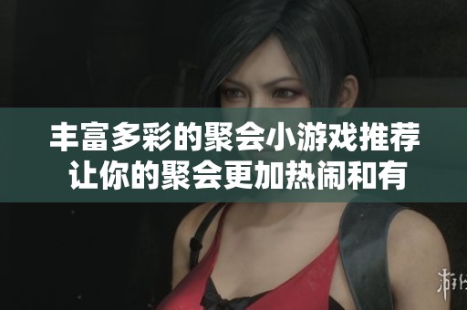 丰富多彩的聚会小游戏推荐 让你的聚会更加热闹和有趣