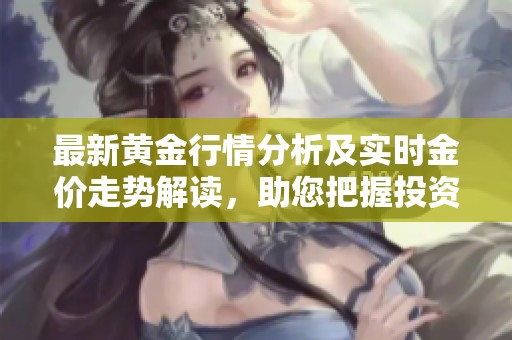 最新黄金行情分析及实时金价走势解读，助您把握投资机会