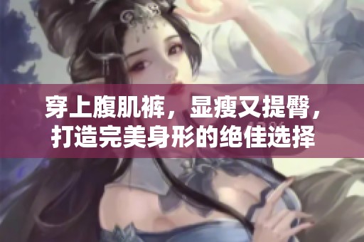 穿上腹肌裤，显瘦又提臀，打造完美身形的绝佳选择