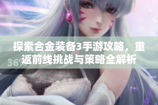 探索合金装备3手游攻略，重返前线挑战与策略全解析