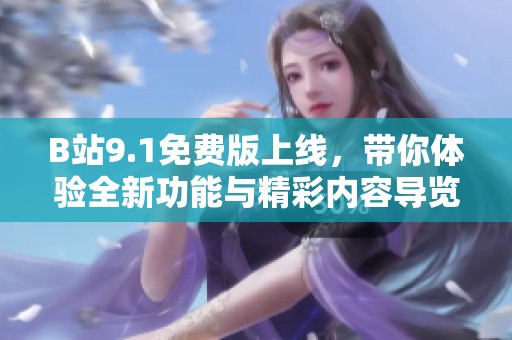 B站9.1免费版上线，带你体验全新功能与精彩内容导览