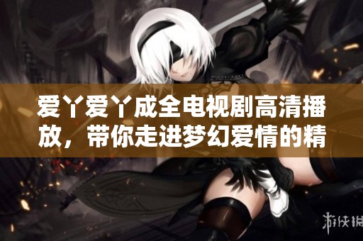 爱丫爱丫成全电视剧高清播放，带你走进梦幻爱情的精彩故事中