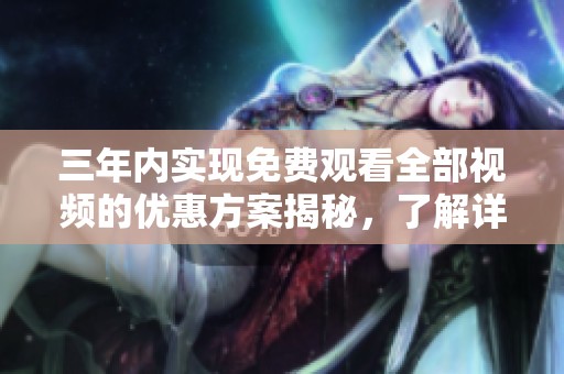 三年内实现免费观看全部视频的优惠方案揭秘，了解详情！