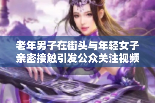 老年男子在街头与年轻女子亲密接触引发公众关注视频曝光