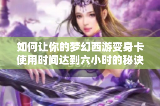 如何让你的梦幻西游变身卡使用时间达到六小时的秘诀是什么