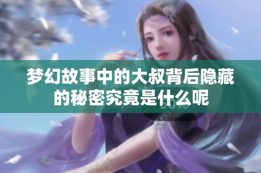 梦幻故事中的大叔背后隐藏的秘密究竟是什么呢