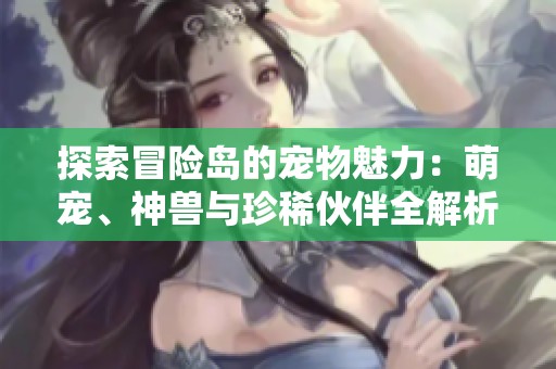 探索冒险岛的宠物魅力：萌宠、神兽与珍稀伙伴全解析