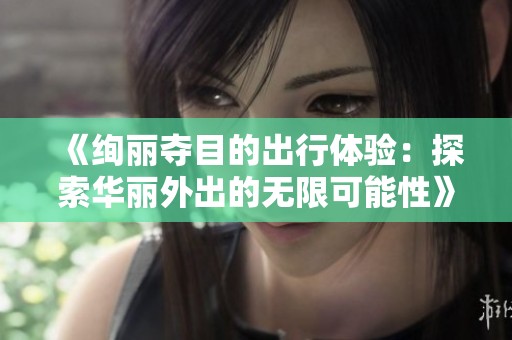 《绚丽夺目的出行体验：探索华丽外出的无限可能性》