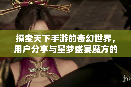 探索天下手游的奇幻世界，用户分享与星梦盛宴魔方的精彩体验