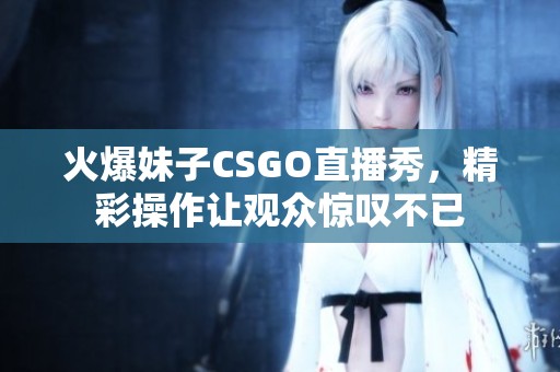 火爆妹子CSGO直播秀，精彩操作让观众惊叹不已