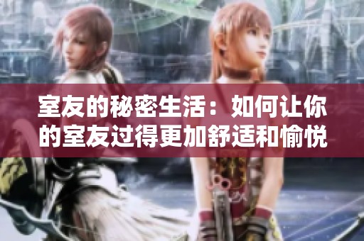 室友的秘密生活：如何让你的室友过得更加舒适和愉悦