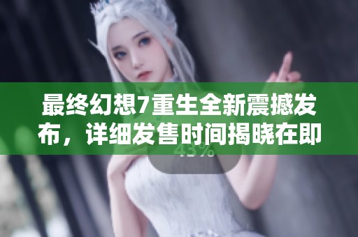 最终幻想7重生全新震撼发布，详细发售时间揭晓在即