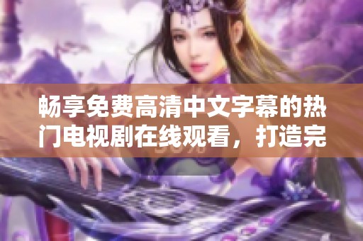 畅享免费高清中文字幕的热门电视剧在线观看，打造完美追剧体验