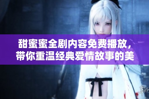甜蜜蜜全剧内容免费播放，带你重温经典爱情故事的美好时光