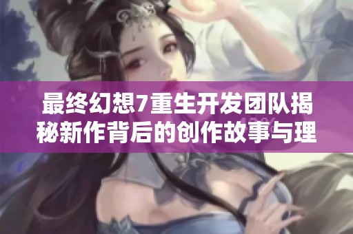 最终幻想7重生开发团队揭秘新作背后的创作故事与理念