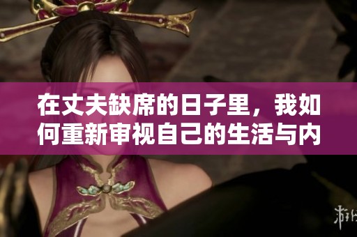 在丈夫缺席的日子里，我如何重新审视自己的生活与内心
