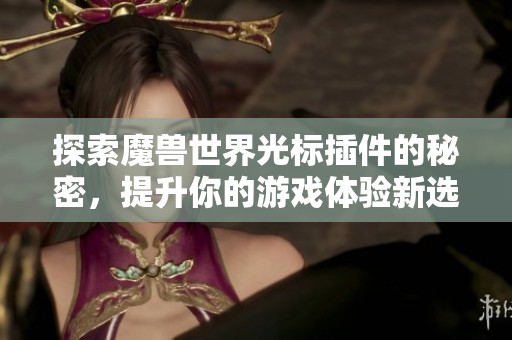 探索魔兽世界光标插件的秘密，提升你的游戏体验新选择