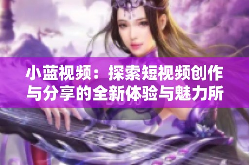 小蓝视频：探索短视频创作与分享的全新体验与魅力所在