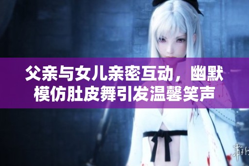 父亲与女儿亲密互动，幽默模仿肚皮舞引发温馨笑声